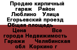 Продаю кирпичный гараж › Район ­ Люблино › Улица ­ Егорьевский проезд › Общая площадь ­ 18 › Цена ­ 280 000 - Все города Недвижимость » Гаражи   . Челябинская обл.,Коркино г.